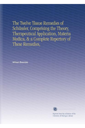 The Twelve Tissue Remedies of Schüessler, Comprising the Theory, Therapeutical Application, Materia Medica, & a Complete Repertory of These Remedies By William Boericke